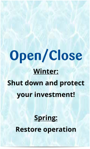 Open/Close Winter: Shut down and protect your investment!  Spring: Restore operation